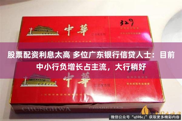 股票配资利息太高 多位广东银行信贷人士：目前中小行负增长占主流，大行稍好