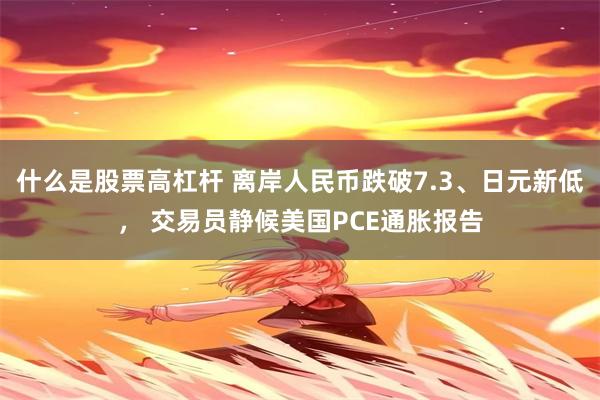 什么是股票高杠杆 离岸人民币跌破7.3、日元新低， 交易员静候美国PCE通胀报告