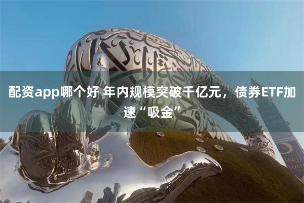 配资app哪个好 年内规模突破千亿元，债券ETF加速“吸金”