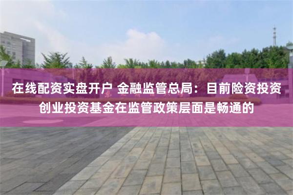 在线配资实盘开户 金融监管总局：目前险资投资创业投资基金在监管政策层面是畅通的