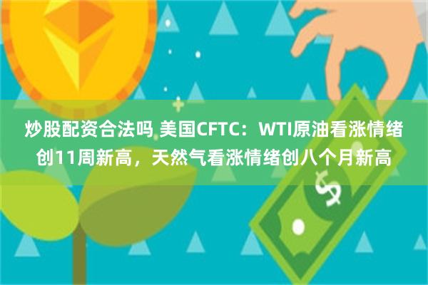 炒股配资合法吗 美国CFTC：WTI原油看涨情绪创11周新高，天然气看涨情绪创八个月新高