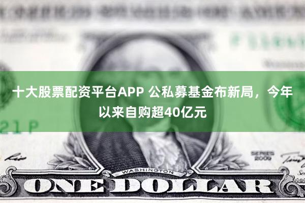 十大股票配资平台APP 公私募基金布新局，今年以来自购超40亿元