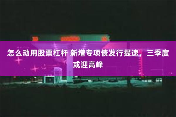 怎么动用股票杠杆 新增专项债发行提速，三季度或迎高峰