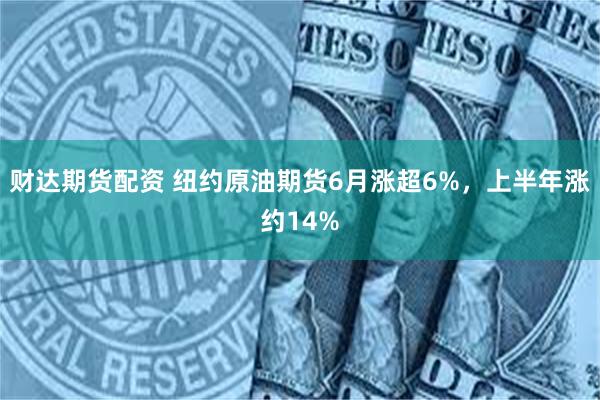 财达期货配资 纽约原油期货6月涨超6%，上半年涨约14%