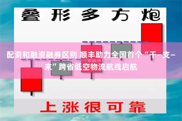 配资和融资融券区别 顺丰助力全国首个“干—支—末”跨省低空物流航线启航