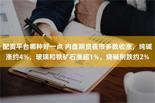 配资平台哪种好一点 内盘期货夜市多数收涨，纯碱涨约4%，玻璃和铁矿石涨超1%，烧碱则跌约2%