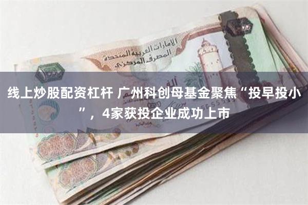 线上炒股配资杠杆 广州科创母基金聚焦“投早投小”，4家获投企业成功上市