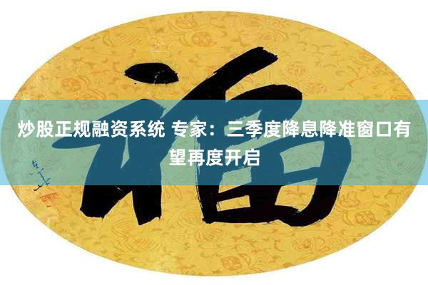 炒股正规融资系统 专家：三季度降息降准窗口有望再度开启