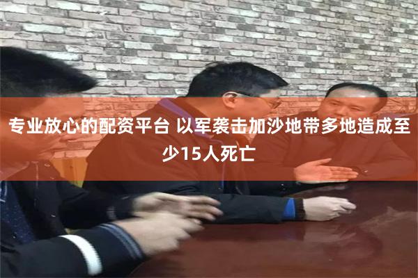 专业放心的配资平台 以军袭击加沙地带多地造成至少15人死亡