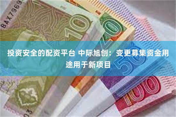 投资安全的配资平台 中际旭创：变更募集资金用途用于新项目