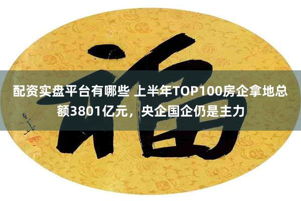 配资实盘平台有哪些 上半年TOP100房企拿地总额3801亿元，央企国企仍是主力