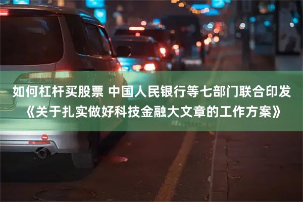 如何杠杆买股票 中国人民银行等七部门联合印发《关于扎实做好科技金融大文章的工作方案》