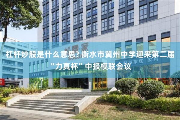 杠杆炒股是什么意思? 衡水市冀州中学迎来第二届“力真杯”中报模联会议