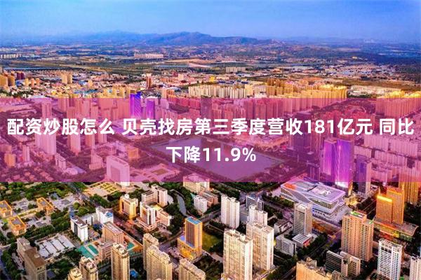 配资炒股怎么 贝壳找房第三季度营收181亿元 同比下降11.9%