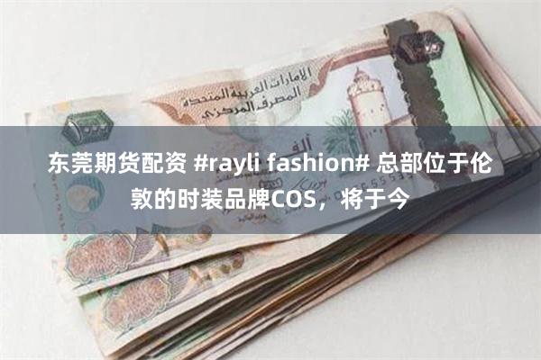 东莞期货配资 #rayli fashion# 总部位于伦敦的时装品牌COS，将于今