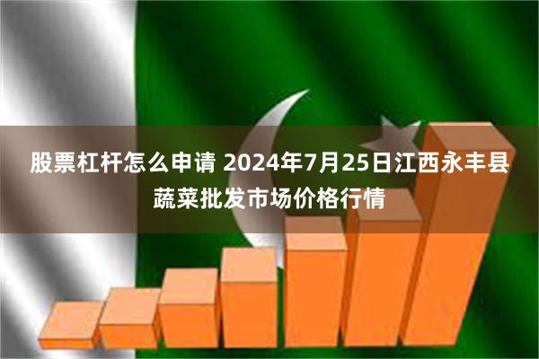 股票杠杆怎么申请 2024年7月25日江西永丰县蔬菜批发市场价格行情