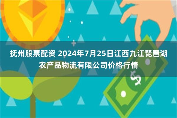 抚州股票配资 2024年7月25日江西九江琵琶湖农产品物流有限公司价格行情