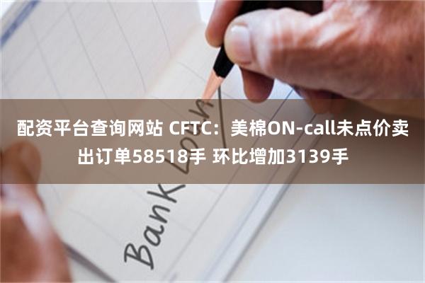 配资平台查询网站 CFTC：美棉ON-call未点价卖出订单58518手 环比增加3139手