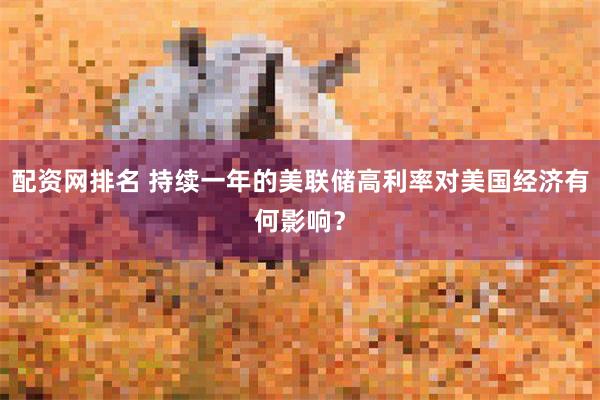 配资网排名 持续一年的美联储高利率对美国经济有何影响？