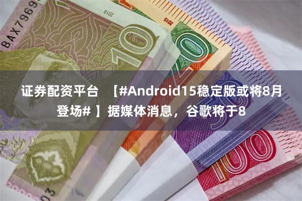 证券配资平台  【#Android15稳定版或将8月登场# 】据媒体消息，谷歌将于8