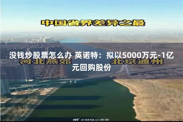 没钱炒股票怎么办 英诺特：拟以5000万元-1亿元回购股份