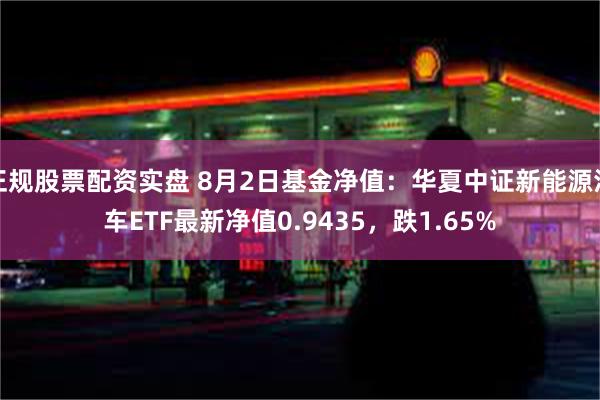 正规股票配资实盘 8月2日基金净值：华夏中证新能源汽车ETF最新净值0.9435，跌1.65%