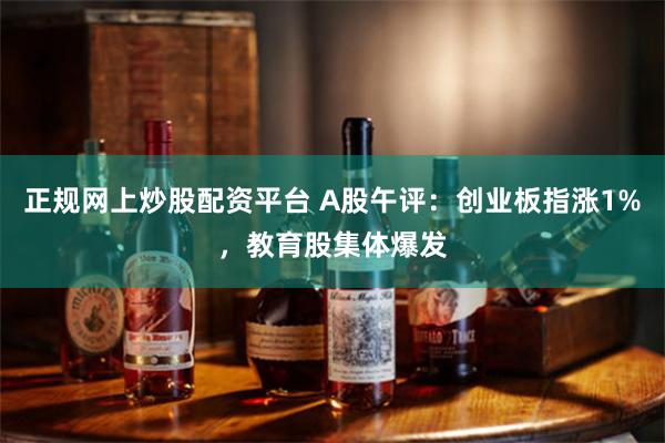 正规网上炒股配资平台 A股午评：创业板指涨1%，教育股集体爆发