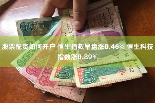 股票配资如何开户 恒生指数早盘涨0.46% 恒生科技指数涨0.89%