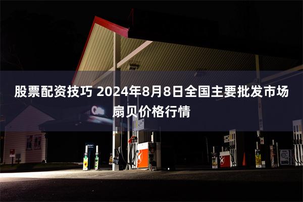 股票配资技巧 2024年8月8日全国主要批发市场扇贝价格行情