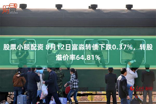 股票小额配资 8月12日富淼转债下跌0.37%，转股溢价率64.81%