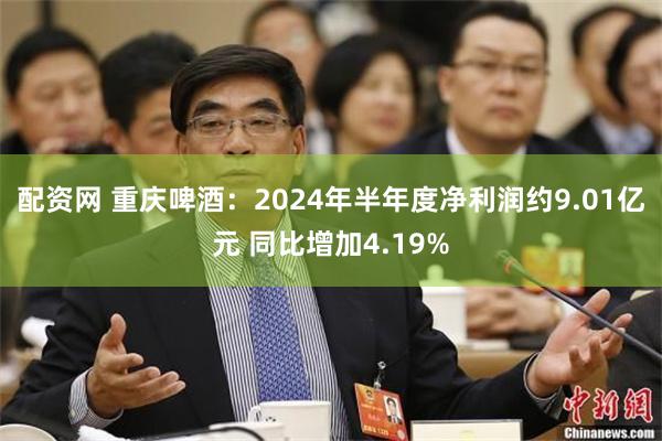 配资网 重庆啤酒：2024年半年度净利润约9.01亿元 同比增加4.19%