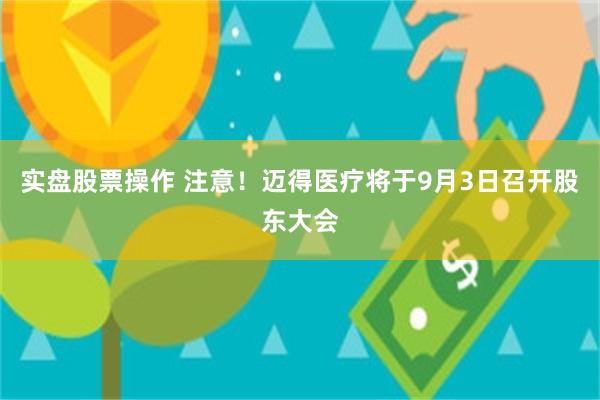 实盘股票操作 注意！迈得医疗将于9月3日召开股东大会