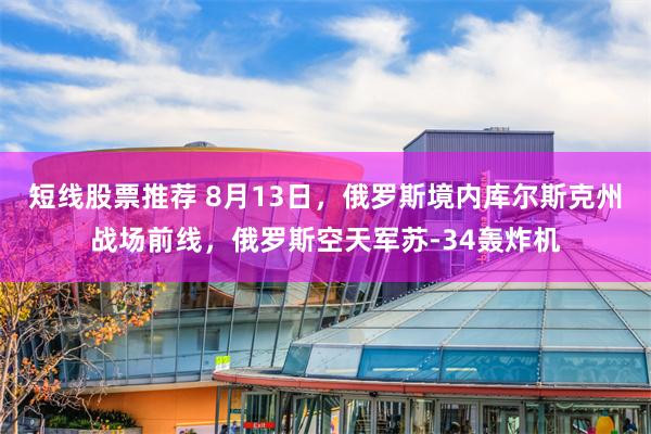 短线股票推荐 8月13日，俄罗斯境内库尔斯克州战场前线，俄罗斯空天军苏-34轰炸机