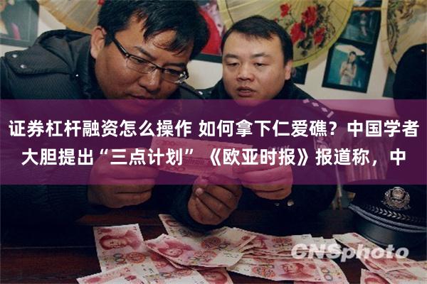 证券杠杆融资怎么操作 如何拿下仁爱礁？中国学者大胆提出“三点计划” 《欧亚时报》报道称，中