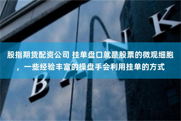 股指期货配资公司 挂单盘口就是股票的微观细胞，一些经验丰富的操盘手会利用挂单的方式