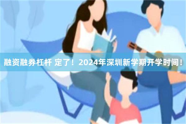 融资融券杠杆 定了！2024年深圳新学期开学时间！