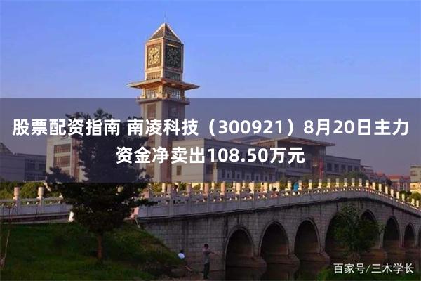 股票配资指南 南凌科技（300921）8月20日主力资金净卖出108.50万元