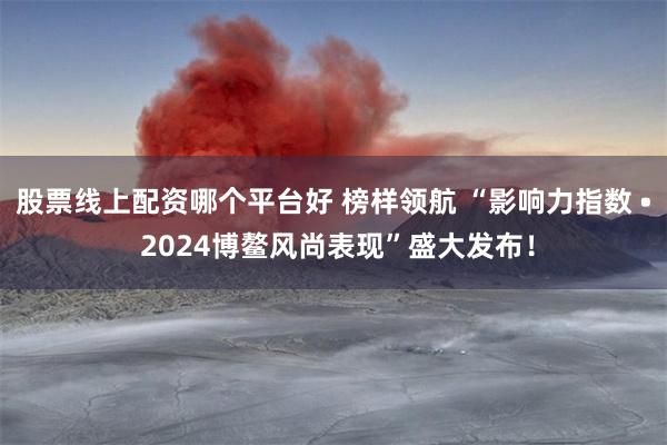 股票线上配资哪个平台好 榜样领航 “影响力指数 • 2024博鳌风尚表现”盛大发布！