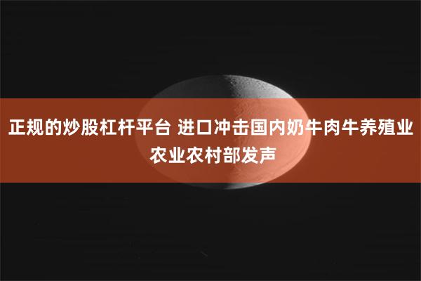 正规的炒股杠杆平台 进口冲击国内奶牛肉牛养殖业 农业农村部发声