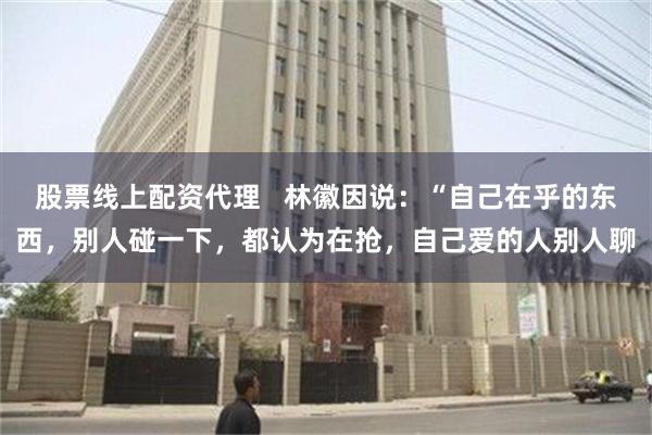 股票线上配资代理   林徽因说：“自己在乎的东西，别人碰一下，都认为在抢，自己爱的人别人聊