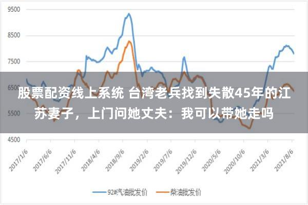 股票配资线上系统 台湾老兵找到失散45年的江苏妻子，上门问她丈夫：我可以带她走吗