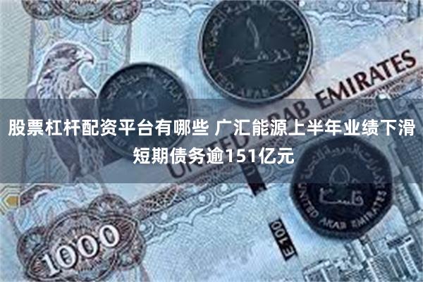 股票杠杆配资平台有哪些 广汇能源上半年业绩下滑 短期债务逾151亿元