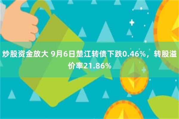 炒股资金放大 9月6日楚江转债下跌0.46%，转股溢价率21.86%