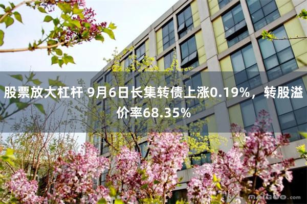 股票放大杠杆 9月6日长集转债上涨0.19%，转股溢价率68.35%