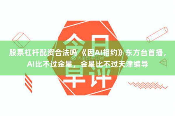 股票杠杆配资合法吗 《因AI相约》东方台首播，AI比不过金星，金星比不过天津编导