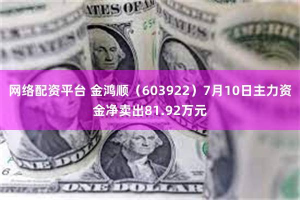 网络配资平台 金鸿顺（603922）7月10日主力资金净卖出81.92万元