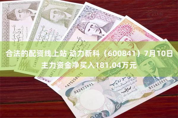 合法的配资线上站 动力新科（600841）7月10日主力资金净买入181.04万元