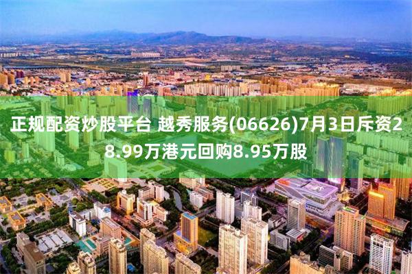 正规配资炒股平台 越秀服务(06626)7月3日斥资28.99万港元回购8.95万股