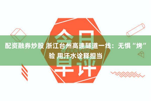 配资融券炒股 浙江台州高速隧道一线：无惧“烤”验 用汗水诠释担当