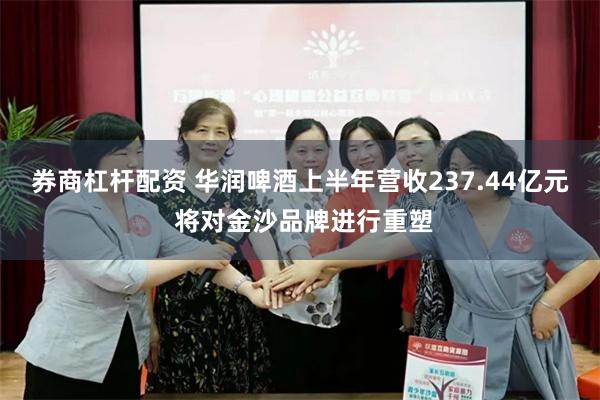 券商杠杆配资 华润啤酒上半年营收237.44亿元 将对金沙品牌进行重塑